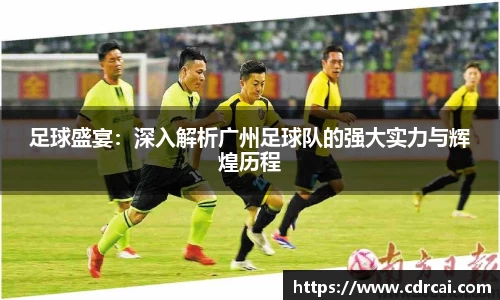 足球盛宴：深入解析广州足球队的强大实力与辉煌历程